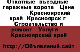 Откатные, въездные, гаражные ворота › Цена ­ 33 000 - Красноярский край, Красноярск г. Строительство и ремонт » Услуги   . Красноярский край